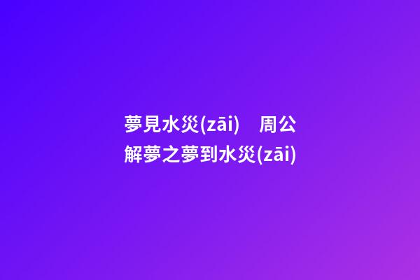 夢見水災(zāi)　周公解夢之夢到水災(zāi)